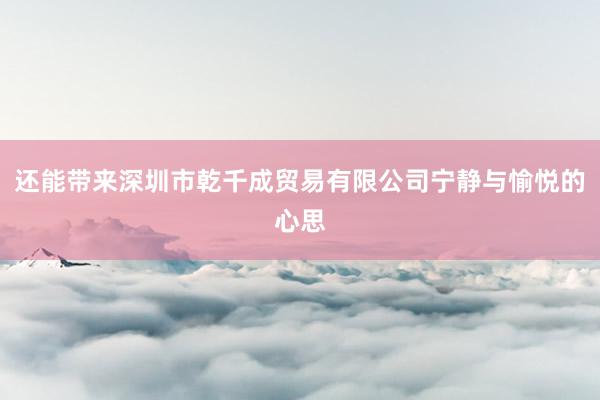 还能带来深圳市乾千成贸易有限公司宁静与愉悦的心思