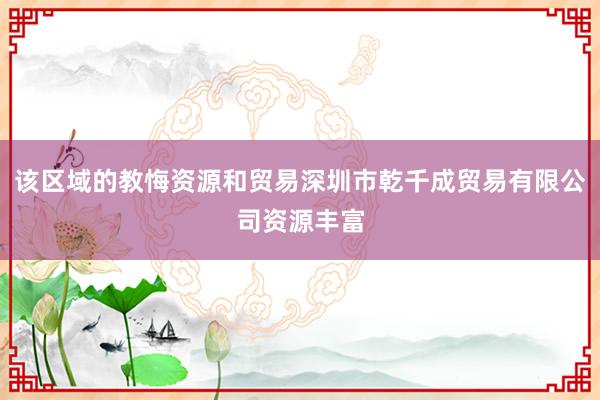 该区域的教悔资源和贸易深圳市乾千成贸易有限公司资源丰富