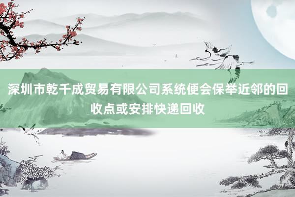 深圳市乾千成贸易有限公司系统便会保举近邻的回收点或安排快递回收