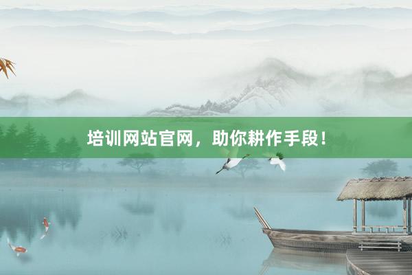 培训网站官网，助你耕作手段！