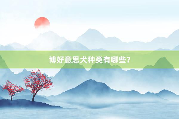 博好意思犬种类有哪些？